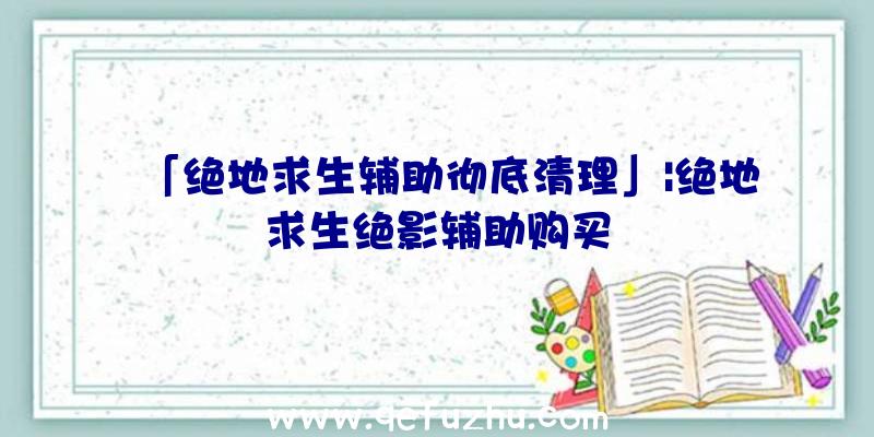 「绝地求生辅助彻底清理」|绝地求生绝影辅助购买